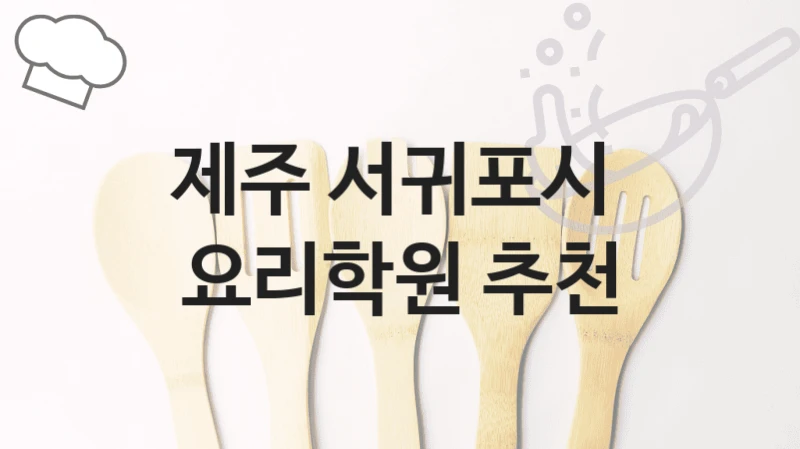 제주 서귀포시 요리학원 요리 기초부터 고급 과정까지 – 등록 수강료 안내 및 학원 선택법