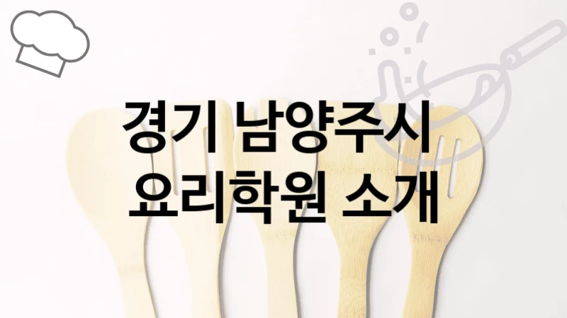 경기 남양주시 요리학원 조리 실습 및 창업반 – 등록 수강료 안내 및 학원 선택법